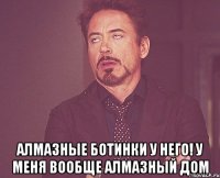  алмазные ботинки у него! у меня вообще алмазный дом