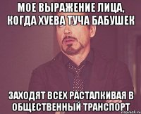 мое выражение лица, когда хуева туча бабушек заходят всех расталкивая в общественный транспорт