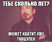 тебе сколько лет? может хватит уже танцулек