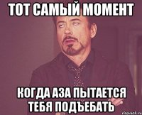 тот самый момент когда аза пытается тебя подъебать