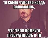 то самое чувство,когда понимаешь, что твоя подруга превратилась в тп