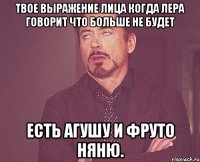 твое выражение лица когда лера говорит что больше не будет есть агушу и фруто няню.