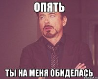 опять ты на меня обиделась