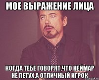 мое выражение лица когда тебе говорят,что неймар не петух,а отличный игрок