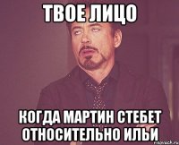 твое лицо когда мартин стебет относительно ильи