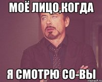 моё лицо,когда я смотрю со-вы