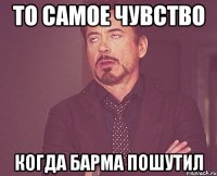 то самое чувство когда барма пошутил