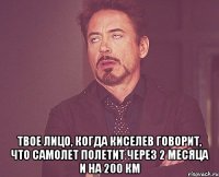  твое лицо, когда киселев говорит, что самолет полетит через 2 месяца и на 200 км