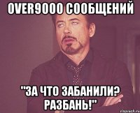 over9000 сообщений "за что забанили? разбань!"