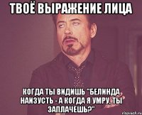 твоё выражение лица когда ты видишь "белинда наизусть - а когда я умру, ты заплачешь?"