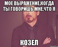 мое выражение,когда ты говоришь мне,что я козел