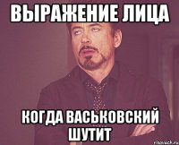 выражение лица когда васьковский шутит