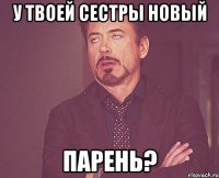 у твоей сестры новый парень?