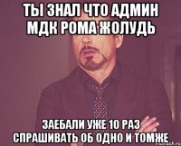 ты знал что админ мдк рома жолудь заебали уже 10 раз спрашивать об одно и томже