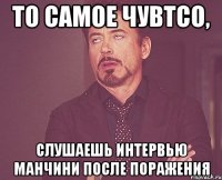 то самое чувтсо, слушаешь интервью манчини после поражения