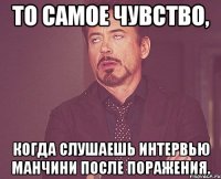 то самое чувство, когда слушаешь интервью манчини после поражения.