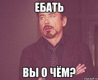 ебать вы о чём?