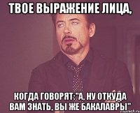 твое выражение лица, когда говорят:"а, ну откуда вам знать, вы же бакалавры"