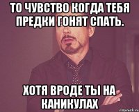 то чувство когда тебя предки гонят спать. хотя вроде ты на каникулах