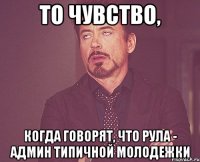 то чувство, когда говорят, что рула - админ типичной молодежки