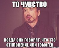 то чувство когда они говорят, что это отклонение или гомоген