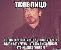 твое лицо когда тебе пытаются доказать что выпивать чуть чуть по выходным это не алкоголизм