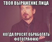 твоя выражение лица когда просят обработать фотографию