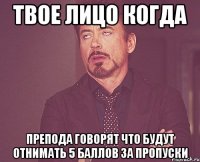 твое лицо когда препода говорят что будут отнимать 5 баллов за пропуски