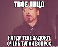 твое лицо когда тебе задоют очень тупой вопрос