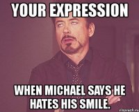 your expression when michael says he hates his smile.