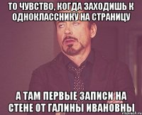 то чувство, когда заходишь к однокласснику на страницу а там первые записи на стене от галины ивановны