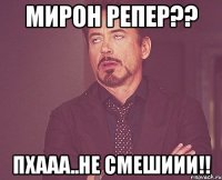 мирон репер?? пхааа..не смешиии!!