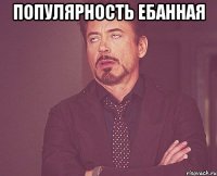 популярность ебанная 