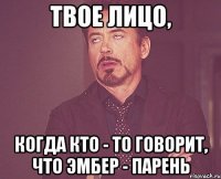 твое лицо, когда кто - то говорит, что эмбер - парень