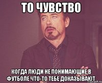 то чувство когда люди не понимающие в футболе что-то тебе доказывают