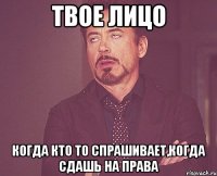 твое лицо когда кто то спрашивает,когда сдашь на права