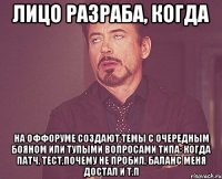 лицо разраба, когда на оффоруме создают темы с очередным бояном или тупыми вопросами типа: когда патч, тест,почему не пробил, баланс меня достал и т.п