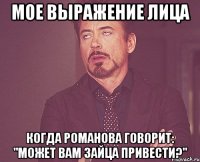 мое выражение лица когда романова говорит: "может вам зайца привести?"