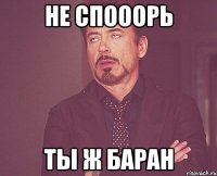 не спооорь ты ж баран