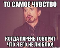 то самое чувство когда парень говорит что я его не люблю!