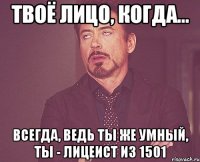 твоё лицо, когда... всегда, ведь ты же умный, ты - лицеист из 1501