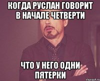 когда руслан говорит в начале четверти что у него одни пятерки