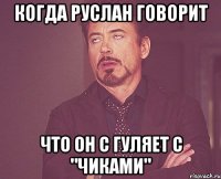 когда руслан говорит что он с гуляет с "чиками"