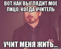 вот как выглядит мое лицо, когда учитель учит меня жить...