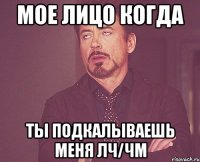 мое лицо когда ты подкалываешь меня лч/чм