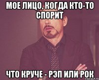 мое лицо, когда кто-то спорит что круче - рэп или рок