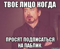 твое лицо когда просят подписаться на паблик.