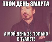 твой день 8марта а мой день 23, только в туалете