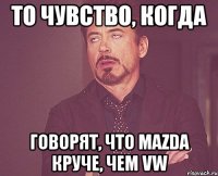 то чувство, когда говорят, что mazda круче, чем vw