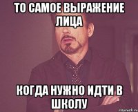 то самое выражение лица когда нужно идти в школу